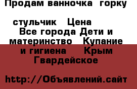 Продам ванночка, горку, стульчик › Цена ­ 300 - Все города Дети и материнство » Купание и гигиена   . Крым,Гвардейское